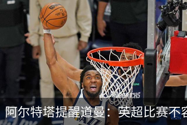 阿尔特塔提醒道曼：英超比赛不容轻视