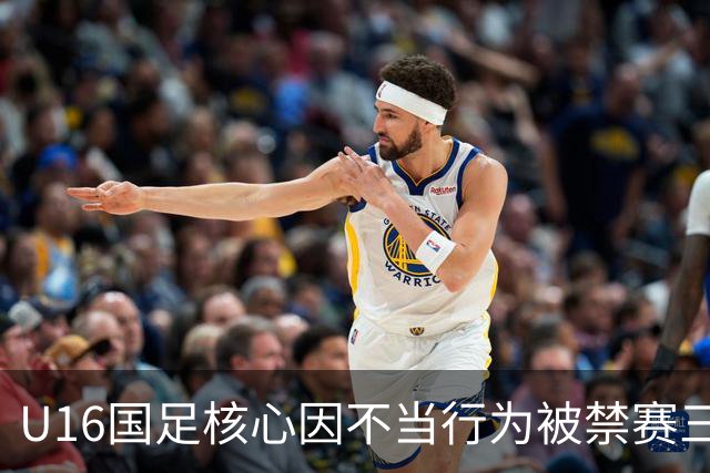 U16国足核心因不当行为被禁赛三场 董路深表关切并反思